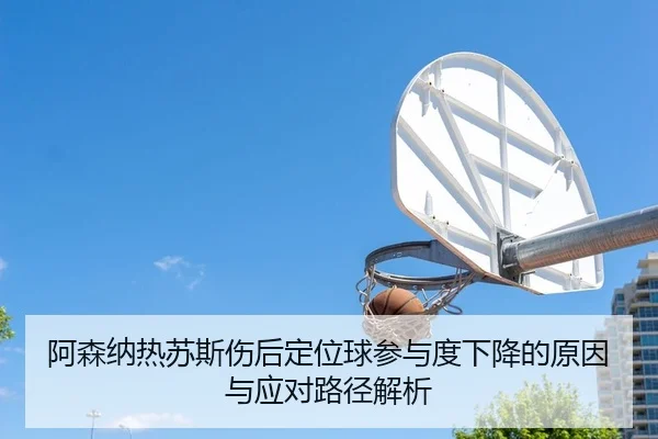 阿森纳热苏斯伤后定位球参与度下降的原因与应对路径解析