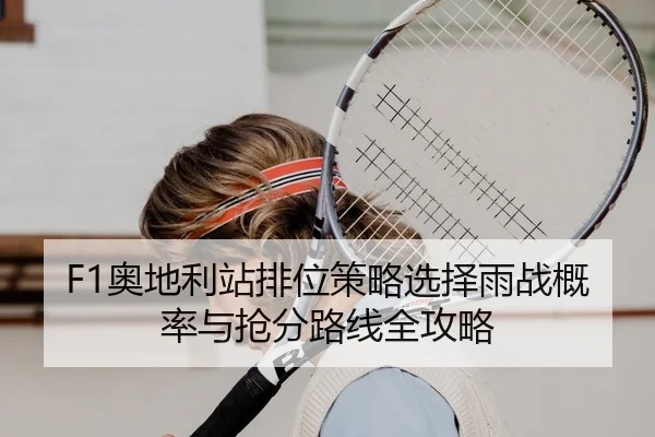 F1奥地利站排位策略选择雨战概率与抢分路线全攻略