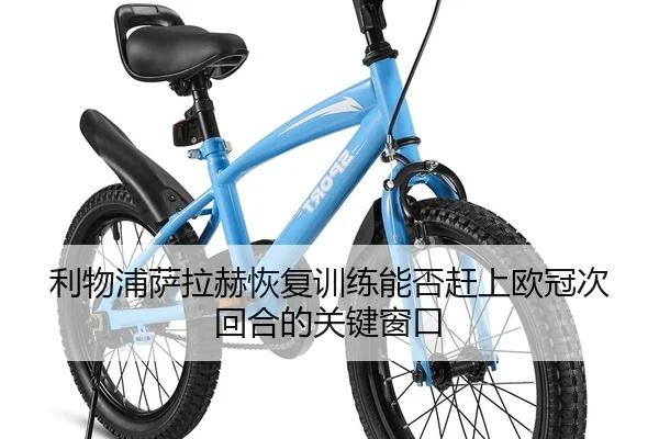 利物浦萨拉赫恢复训练能否赶上欧冠次回合的关键窗口